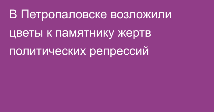 В Петропаловске возложили цветы к памятнику жертв политических репрессий