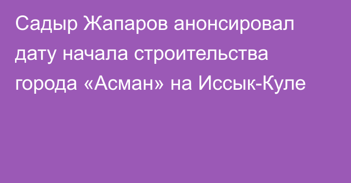 Садыр Жапаров анонсировал дату начала строительства города «Асман» на Иссык-Куле