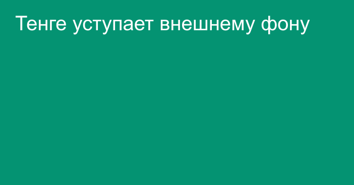 Тенге уступает внешнему фону