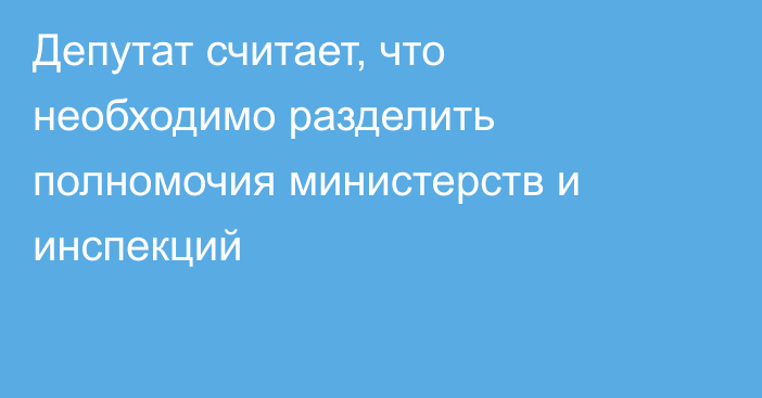 Депутат считает, что необходимо разделить полномочия министерств и инспекций