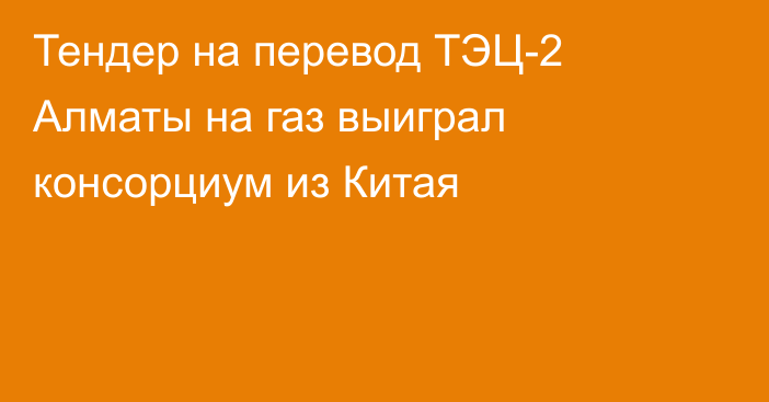 Тендер на перевод ТЭЦ-2 Алматы на газ выиграл консорциум из Китая