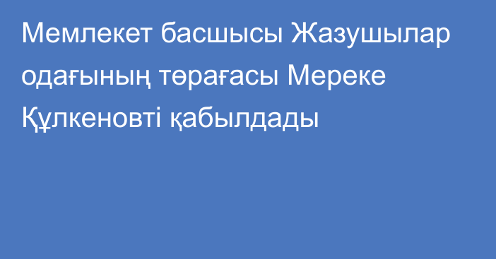 Мемлекет басшысы Жазушылар одағының төрағасы Мереке Құлкеновті қабылдады