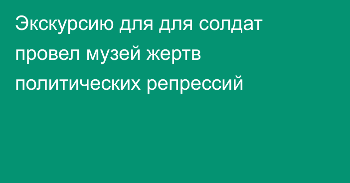 Экскурсию для для солдат провел музей жертв политических репрессий