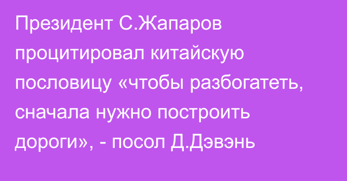 Президент С.Жапаров процитировал китайскую пословицу «чтобы разбогатеть, сначала нужно построить дороги», - посол Д.Дэвэнь