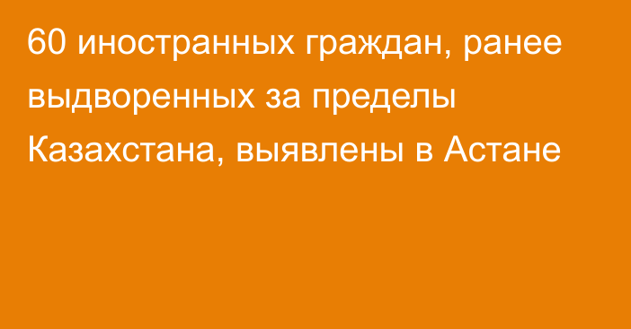 60 иностранных граждан, ранее выдворенных за пределы Казахстана, выявлены в Астане