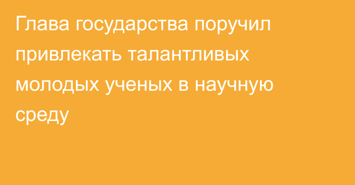 Глава государства поручил привлекать талантливых молодых ученых в научную среду