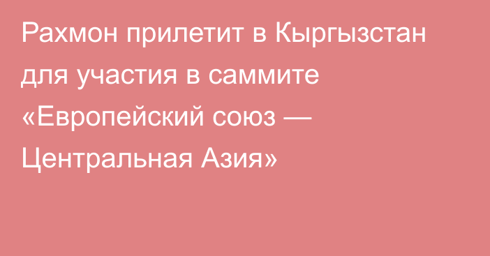 Рахмон прилетит в Кыргызстан для участия в саммите «Европейский союз — Центральная Азия»