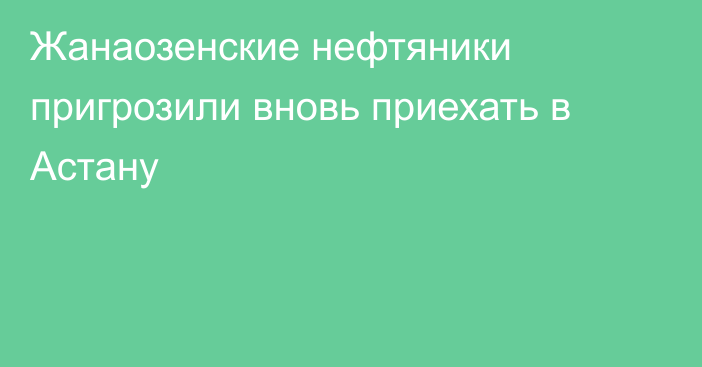 Жанаозенские нефтяники пригрозили вновь приехать в Астану