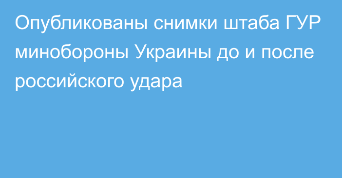 Опубликованы снимки штаба ГУР минобороны Украины до и после российского удара