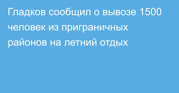 Гладков сообщил о вывозе 1500 человек из приграничных районов на летний отдых