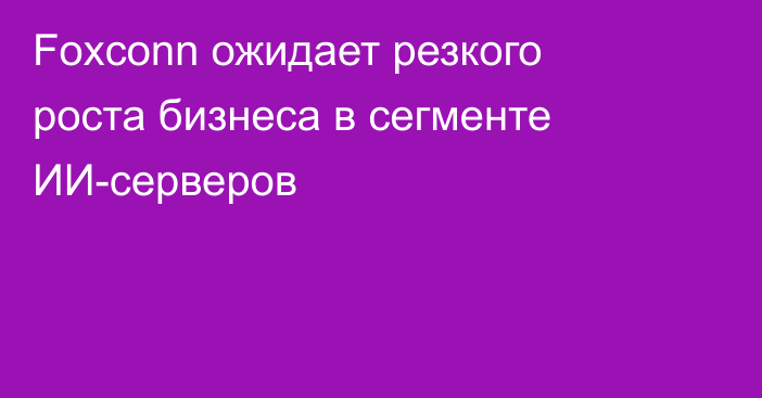 Foxconn ожидает резкого роста бизнеса в сегменте ИИ-серверов