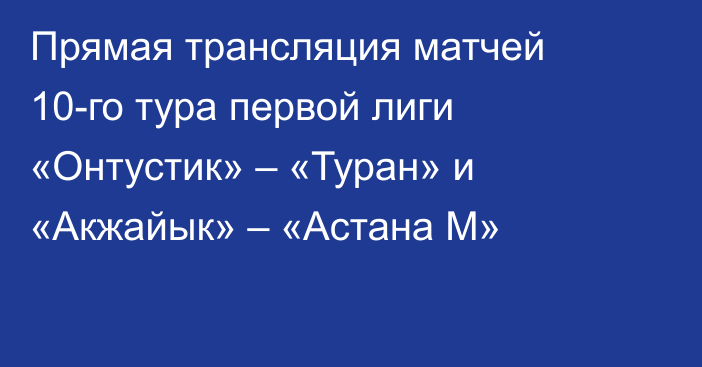 Прямая трансляция матчей 10-го тура первой лиги «Онтустик» – «Туран» и «Акжайык» – «Астана М»