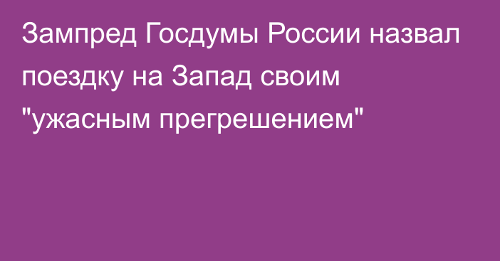 Зампред Госдумы России назвал поездку на Запад своим 