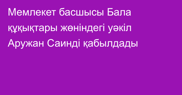 Мемлекет басшысы Бала құқықтары жөніндегі уәкіл Аружан Саинді қабылдады