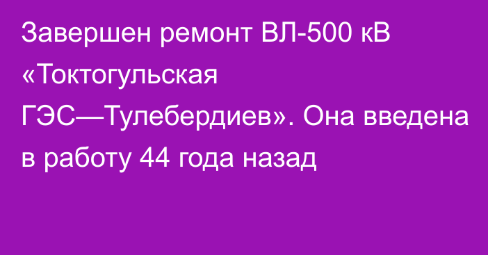 Завершен ремонт ВЛ-500 кВ «Токтогульская ГЭС—Тулебердиев». Она введена в работу 44 года назад