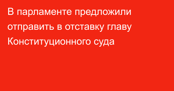 В парламенте предложили отправить в отставку главу Конституционного суда