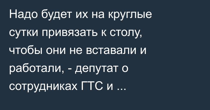 Надо будет их на круглые сутки привязать к столу, чтобы они не вставали и работали, - депутат о сотрудниках ГТС и погранслужбы