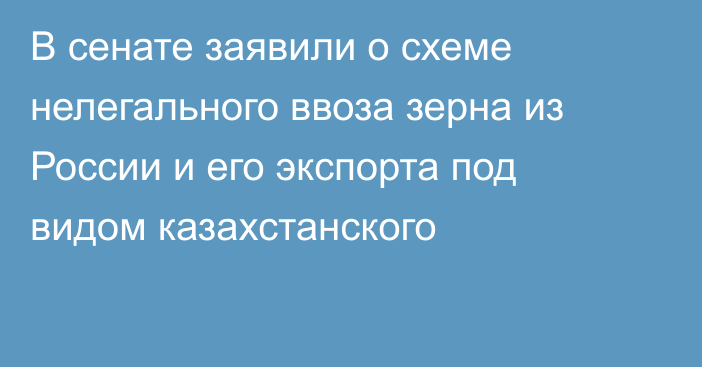 В сенате заявили о схеме нелегального ввоза зерна из России и его экспорта под видом казахстанского