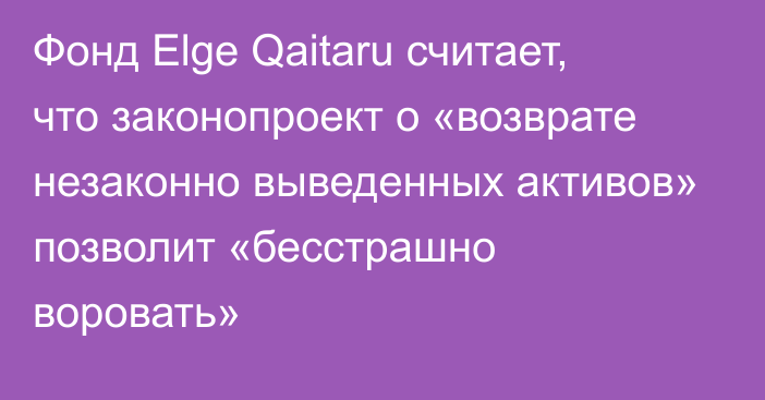 Фонд Elge Qaitaru считает, что законопроект о «возврате незаконно выведенных активов» позволит «бесстрашно воровать»