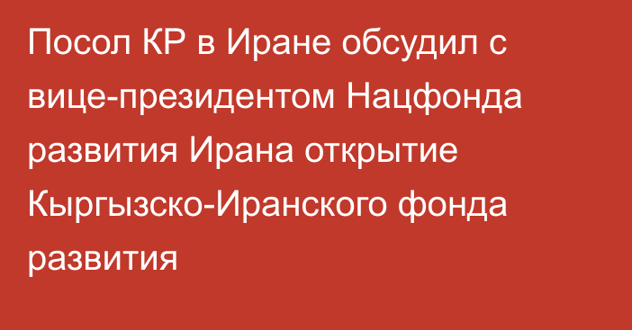 Посол КР в Иране обсудил с  вице-президентом Нацфонда развития Ирана открытие Кыргызско-Иранского фонда развития