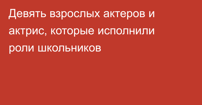 Девять взрослых актеров и актрис, которые исполнили роли школьников