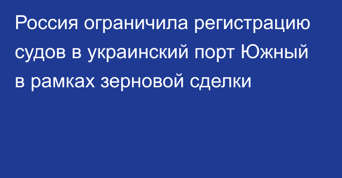 Россия ограничила регистрацию судов в украинский порт Южный в рамках зерновой сделки