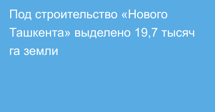 Под строительство «Нового Ташкента» выделено 19,7 тысяч га земли