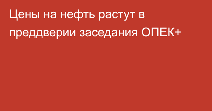 Цены на нефть растут в преддверии заседания ОПЕК+