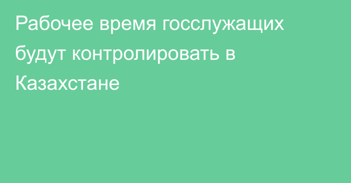 Рабочее время госслужащих будут контролировать в Казахстане