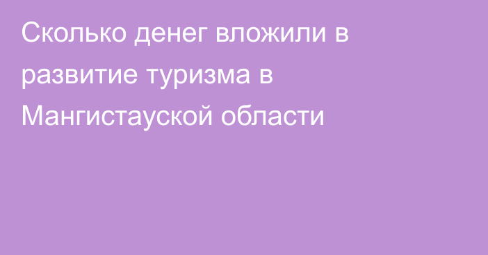 Сколько денег вложили в развитие туризма в Мангистауской области