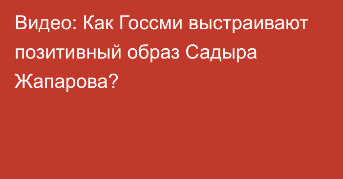 Видео: Как Госсми выстраивают позитивный образ Садыра Жапарова?