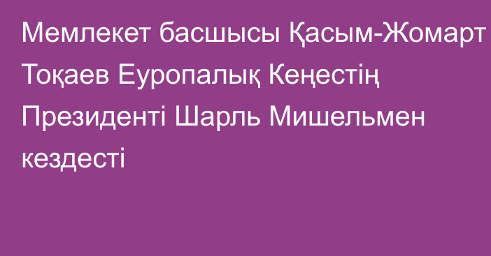 Мемлекет басшысы Қасым-Жомарт Тоқаев Еуропалық Кеңестің Президенті Шарль Мишельмен кездесті