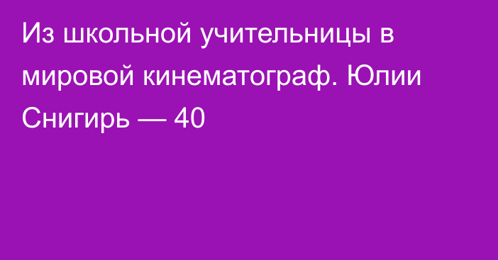 Из школьной учительницы в мировой кинематограф. Юлии Снигирь — 40