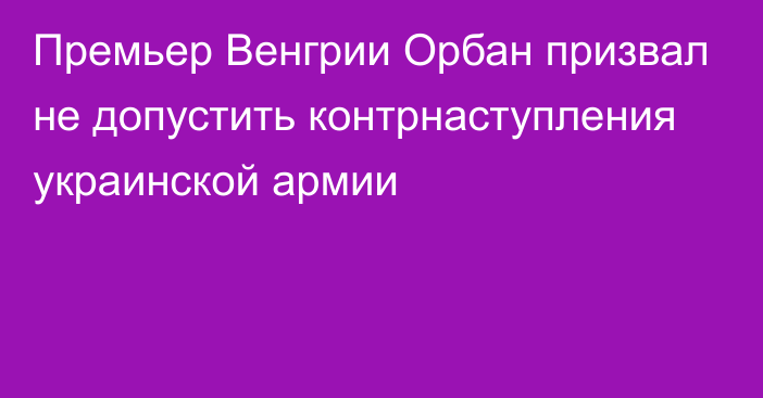 Премьер Венгрии Орбан призвал не допустить контрнаступления украинской армии