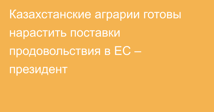 Казахстанские аграрии готовы нарастить поставки продовольствия в ЕС – президент