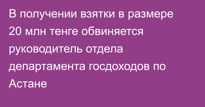 В получении взятки в размере 20 млн тенге обвиняется руководитель отдела департамента госдоходов по Астане