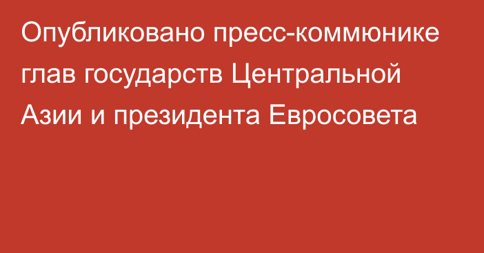 Опубликовано пресс-коммюнике глав государств Центральной Азии и президента Евросовета