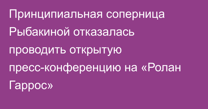 Принципиальная соперница Рыбакиной отказалась проводить открытую пресс-конференцию на «Ролан Гаррос»