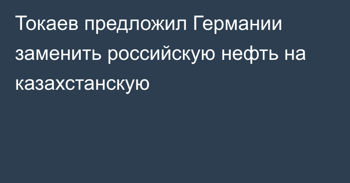 Токаев предложил Германии заменить российскую нефть на казахстанскую