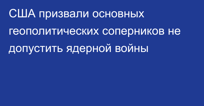 США призвали основных геополитических соперников не допустить ядерной войны