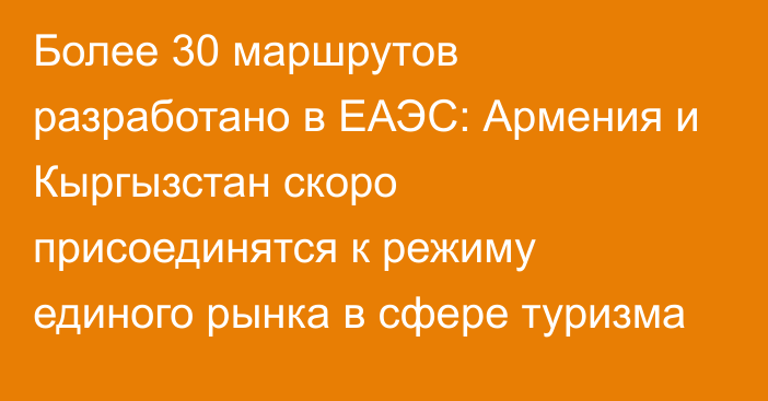 Более 30 маршрутов разработано в ЕАЭС: Армения и Кыргызстан скоро присоединятся к режиму единого рынка в сфере туризма