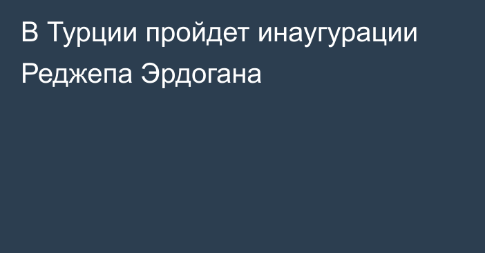 В Турции пройдет  инаугурации Реджепа Эрдогана