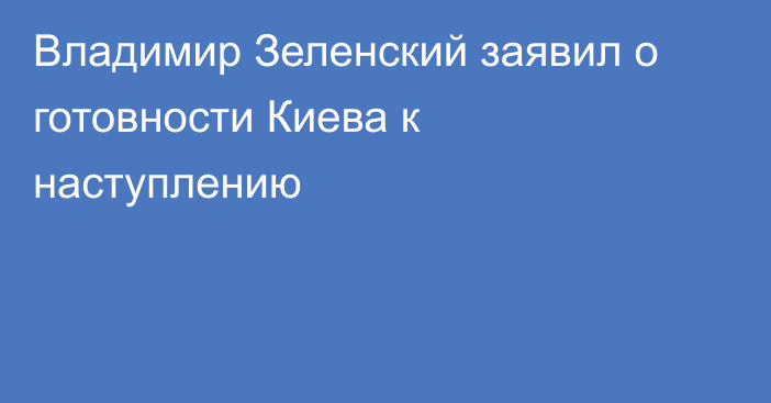 Владимир Зеленский заявил о готовности Киева к наступлению