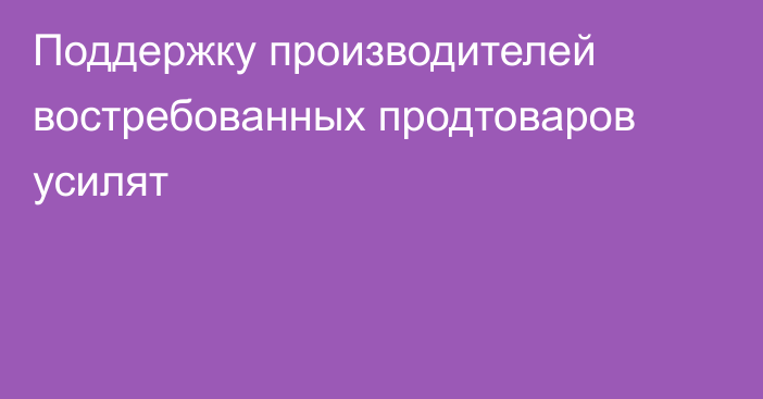 Поддержку производителей востребованных продтоваров усилят