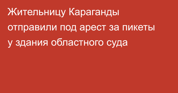 Жительницу Караганды отправили под арест за пикеты у здания областного суда