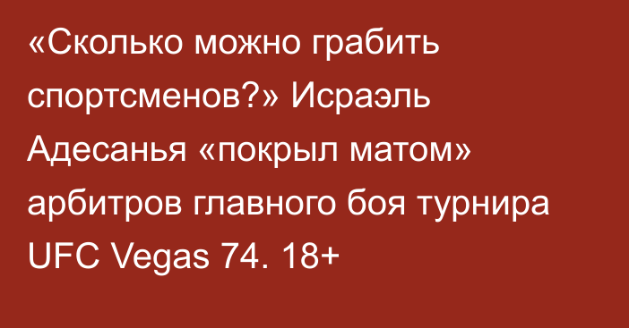 «Сколько можно грабить спортсменов?» Исраэль Адесанья «покрыл матом» арбитров главного боя турнира UFC Vegas 74. 18+