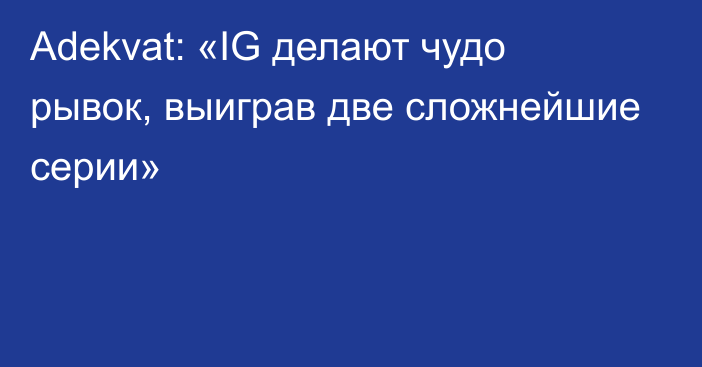 Adekvat: «IG делают чудо рывок, выиграв две сложнейшие серии»