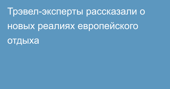 Трэвел-эксперты рассказали о новых реалиях европейского отдыха