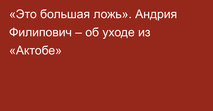 «Это большая ложь». Андрия Филипович – об уходе из «Актобе»