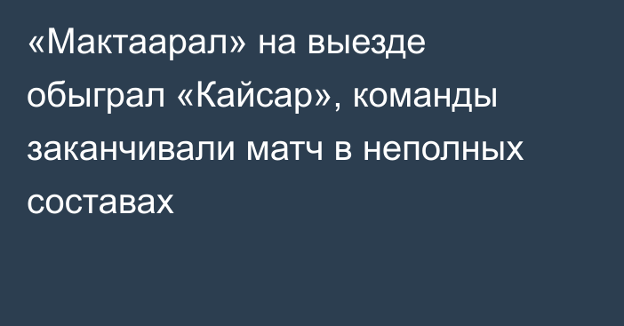 «Мактаарал» на выезде обыграл «Кайсар», команды заканчивали матч в неполных составах